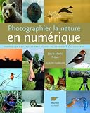 Photographier la nature en num�rique : Toutes les meilleures techniques du terrain � l'ordinateur