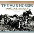 The War Horses: The Tragic Fate of a Million Horses Sacrificed in the First World War