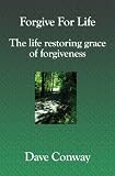 Forgive For Life: The Life Restoring Grace of Forgiveness