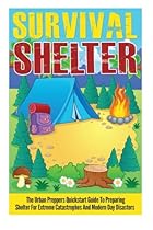 Survival Shelter - The Urban Preppers Quickstart Guide to Preparing Shelter for Extreme Catastrophes And Modern Day Disasters (Survival Shelter Guide, Shelter For Extreme Disasters)