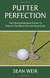 Putter Perfection: The Groundbreaking Guide to Finding The Right Fit for Your Game