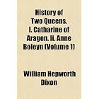 History of Two Queens. I. Catharine of Aragon. Ii. Anne Boleyn (Volume... by William Hepworth Dixon