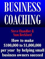 Business Coaching: How to Make $100,000 to $1,000,000 Per Year by Helping Small Business Owners Succeed