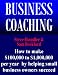 Business Coaching: How to Make $100,000 to $1,000,000 Per Year by Helping Small Business Owners Succeed