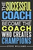 The Successful Coach: Become The Coach Who Creates Champions