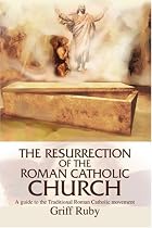 The Resurrection of the Roman Catholic Church: A Guide to the Traditional Catholic Movement