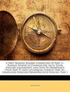 A First Russian Reader: Consisting of Part I.--Russian Words in Common Use, with Their English Equivalents, and How to Pronounce Them Part Ii--Easy ... Exercises Rendered Into English, Part 1 Frank Freeth