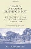 Healing a Spouse's Grieving Heart: 100 Practical Ideas After Your Husband or Wife Dies (Healing Your Grieving Heart series)