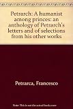 Petrarch, a humanist among princes: an anthology of Petrarch's letters and of selections from his other works