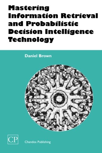 Mastering Information Retrieval and Probabilistic Decision Intelligence Technology (Chandos Information Professional Series)