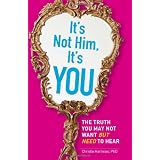 It's Not Him, It's You: The Truth You May Not Want - but Need - to Hear