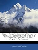 Christ Church Letters: A Volume of Mediaeval Letters Relating to the Affairs of the Priory of Christ Church Canterbury