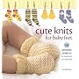 Cute Knits for Baby Feet: 30 Adorable Projects for Newborns to 4 Year Olds