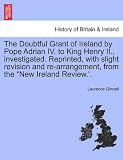 The Doubtful Grant of Ireland by Pope Adrian IV. to King Henry II., Investigated. Reprinted, with Slight Revision and Re-Arrangement, from the 