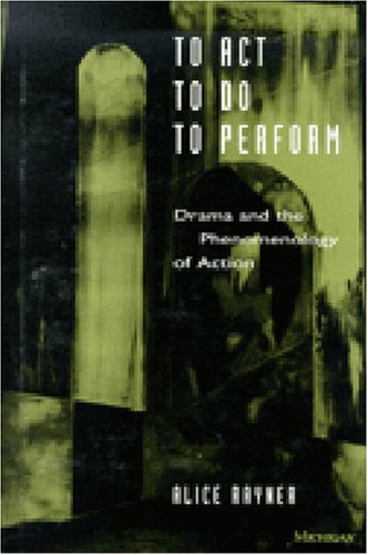 To Act, To Do, To Perform: Drama and the Phenomenology of Action (Theater: Theory/Text/Performance)