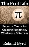 The Pi of Life: Essential Truths for Creating Happiness, Wholeness, & Success