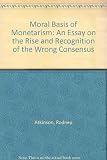The moral basis of monetarism : an essay on the rise and recognition of the wrong consensus