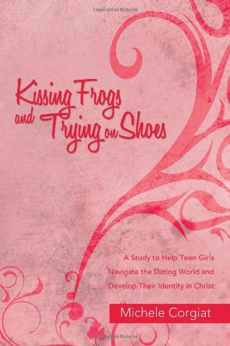 Kissing Frogs and Trying on Shoes: A Study to Help Teen Girls Navigate the Dating World and Develop Their Identity in Christ