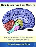 How To Improve Your Memory - Learn Practical and Creative Memory  Training Techniques Easily (Memory Improvement Series)