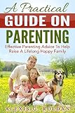 Parenting: A Practical Guide On Parenting: Effective Parenting Advice To Help Raise A Lifelong Happy Family (Parenting Book, Parenting Advice, Parenting ... Help, Parenting Teens, Parenting Styles)