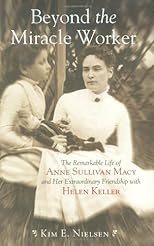 Beyond the Miracle Worker: The Remarkable Life of Anne Sullivan Macy and Her ExtraordinaryFriendship with Helen Keller
