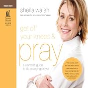 Get Off Your Knees and Pray: A Woman's Guide to Life-Changing Prayer | [Sheila Walsh]