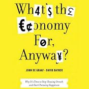 What's the Economy For, Anyway?: Why It's Time to Stop Chasing Growth and Start Pursuing Happiness | [John de Graaf, David Batker]