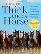 How to Think Like A Horse: The Essential Handbook for Understanding Why Horses Do What They Do