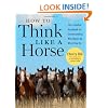How to Think Like A Horse: The Essential Handbook for Understanding Why Horses Do What They Do