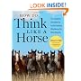 How to Think Like A Horse: The Essential Handbook for Understanding Why Horses Do What They Do