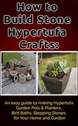 How to Build Stone Hypertufa Crafts:: An Easy Guide to Making Hypertufa Garden Pots & Planter, Bird Baths, Stepping Stones for Your Home and Garden.