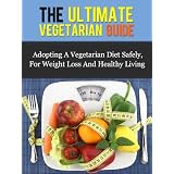 The Ultimate Vegetarian Guide - Adopting A Vegetarian Diet Safely, For Weight Loss And Healthy Living (Vegetarian Diet Guide) ~ Daniel Adam