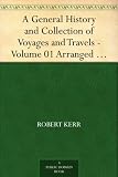 A General History and Collection of Voyages and Travels - Volume 01 Arranged in Systematic Order: Forming a Complete History of the Origin and Progress ... from the Earliest Ages to the Present Time