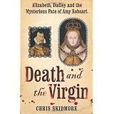 Death and the Virgin: Elizabeth, Dudley and the Mysterious Fate of Amy Robsart