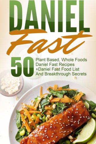 Daniel Fast: 50 Plant Based, Whole Foods Daniel Fast Recipes+Daniel Fast Food List And Breakthrough Secrets (Daniel Fast, Daniel Plan, Daniel Plan Cookbook, Whole Foods, Daniel Fast Cookbook)