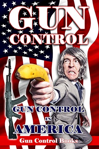 Gun Control: Gun Control in America, Gun Control in the USA, Gun Control Debate, Second Amendment (Gun Control Gun Rights, Gun Control Pros and Cons, Gun Control Books, Gun Control Debate, NRA)