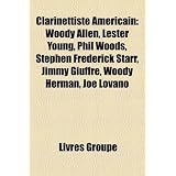 Clarinettiste Amricain: Woody Allen, Lester Young, Phil Woods, Stephen Frederick Starr, Jimmy Giuffre, Woody Herman, Joe Lovanopar Livres Groupe