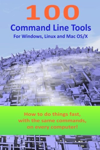 100 Command Line Tools For Windows, Linux and Mac OS/X: How to do things fast, with the same commands, on every computer