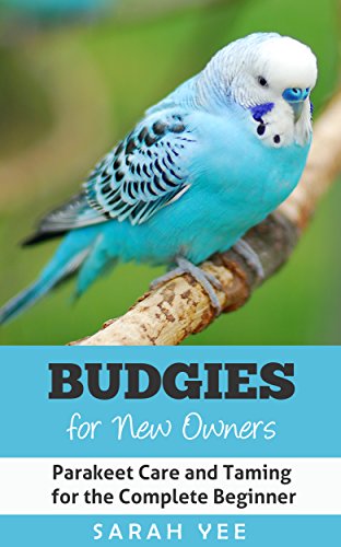 Budgies for New Owners: Parakeet Care and Taming for the Complete Beginner (Budgie Care, Parakeet Books, Parrot Training Book 1), by Sarah