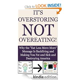 It's Overstoring, Not Overeating! Why the "Eat Less Move More" Message Is Backfiring and Making You Fat and Sick and Destroying America