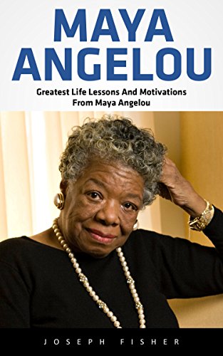 Maya Angelou: Greatest Life Lessons And Motivations From Maya Angelou (Maya Angelou, Inspirational Quotes, Maya Angelou's Biography)