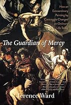 The Guardian of Mercy: How an Extraordinary Painting by Caravaggio Changed an Ordinary Life Today The Guardian of Mercy: How an Extraordinary Painting by Caravaggio Changed an Ordinary Life Today