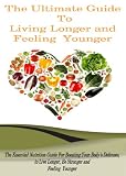 The Ultimate Guide to Living Longer and Feeling Younger: The Essential Nutrition Guide for Boosting Your Bodys Defenses to Live Longer, Be Stronger, and Feel Younger