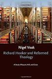 Richard Hooker and Reformed Theology: A Study of Reason, Will, and Grace (Oxford Theological Monographs)