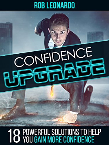 Confidence Upgrade: 18 Powerful Solutions to Help You Gain More Confidence, by Rob Leonardo Confidence Upgrade: 18 Powerful Solutions to Help You Gain More Confidence, by Rob Leonardo