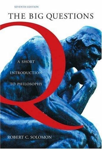 The Big Questions - A Short Introduction to Philosophy By Robert C. Solomon (7th, Seventh Edition)