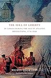 The Idea of Liberty in Canada during the Age of Atlantic Revolutions, 1776-1838 (Mcgill-Queen's Studies in the History of Ideas)