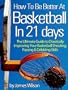 How to Be Better At Basketball in 21 days - "The Ultimate Guide to Drastically Improving Your Basketball Shooting, Passing and Dribbling Skills" - Limited Edition
