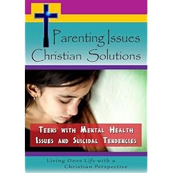 Parenting Issues, Christian Solutions: Teens with Mental Health Issues and Suicidal Tendencies