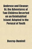 Ambrose and Eleanor; Or, the Adventures of Two Children Deserted on an Uninhabited Island; Adapted to the Perusal of Youth